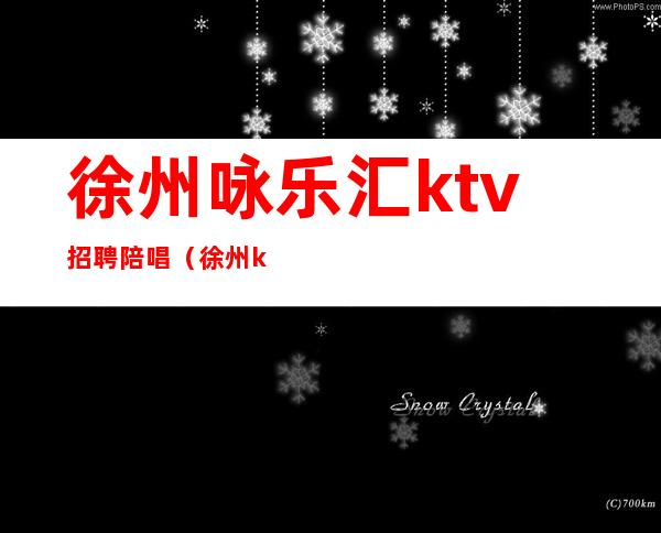 徐州咏乐汇ktv招聘陪唱（徐州ktv陪唱的）