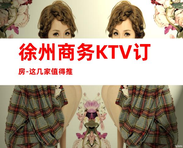 徐州商务KTV订房-这几家值得推荐 – 徐州沛县商务KTV