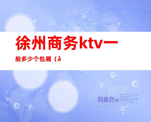 徐州商务ktv一般多少个包厢（徐州高端ktv会所）