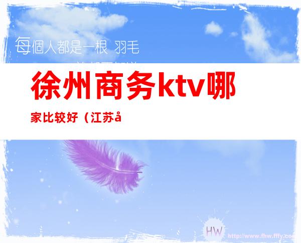 徐州商务ktv哪家比较好（江苏徐州KTV）