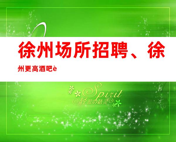 徐州场所招聘、徐州更高酒吧起步没有竞争没有任务有住宿