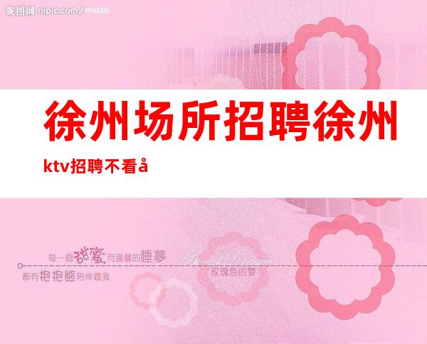 徐州场所招聘/徐州ktv招聘 不看后悔-高纯度信息