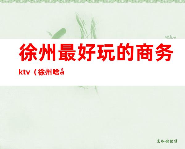 徐州最好玩的商务ktv（徐州啥好玩）