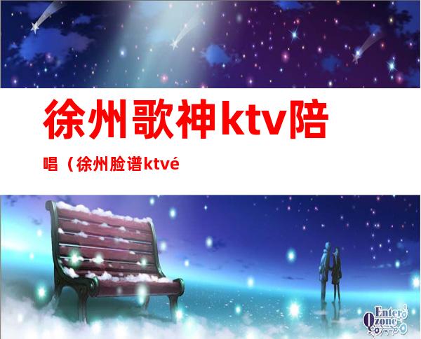 徐州歌神ktv陪唱（徐州脸谱ktv陪唱）