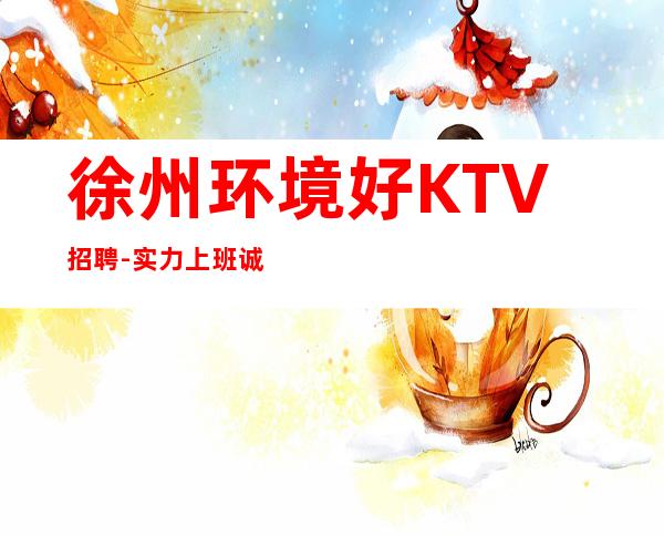 徐州环境好KTV招聘-实力上班诚聘