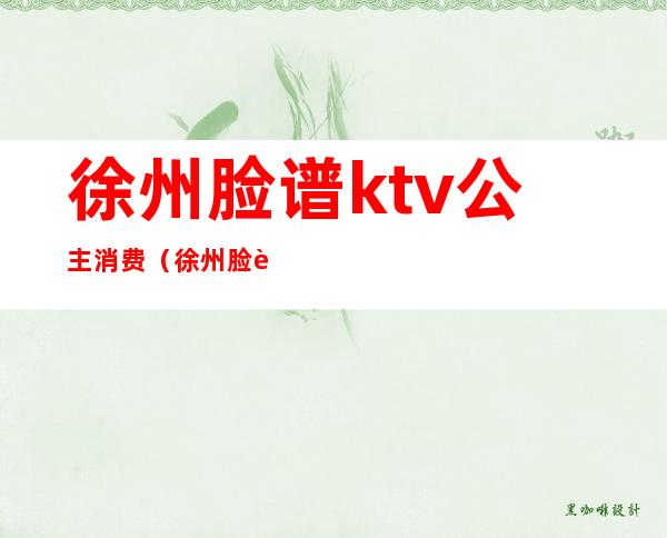 徐州脸谱ktv公主消费（徐州脸谱ktv公主消费）