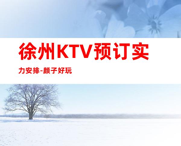 徐州KTV预订实力安排-颜子好玩得好 – 徐州泉山商务KTV