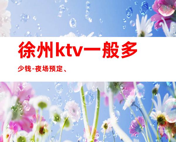 徐州ktv一般多少钱-夜场预定、送果盘酒 – 徐州睢宁商务KTV