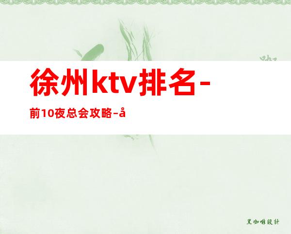 徐州ktv排名-前10夜总会攻略 – 徐州新沂商务KTV