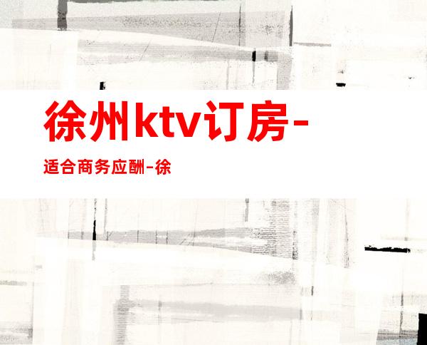 徐州ktv订房-适合商务应酬 – 徐州邳州商务KTV