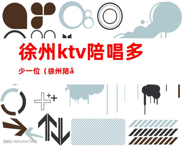 徐州ktv陪唱多少一位（徐州陪唱的ktv小费几百）