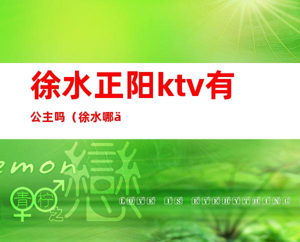 徐水正阳ktv有公主吗（徐水哪个ktv好玩）