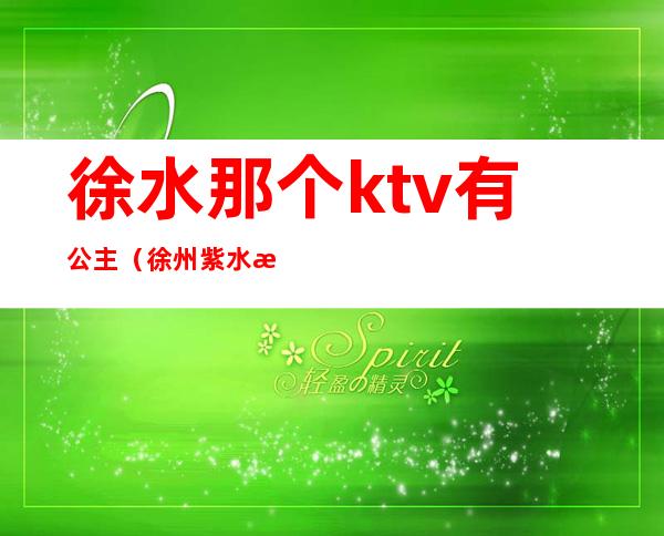 徐水那个ktv有公主（徐州紫水晶ktv公主）