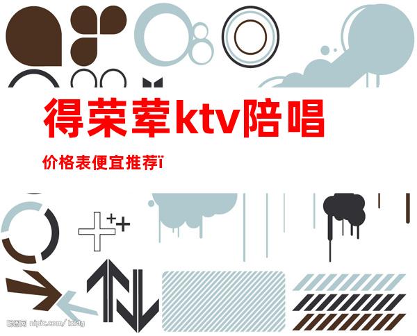 得荣荤ktv陪唱价格表便宜推荐（荣昌哪有陪唱歌的ktv）