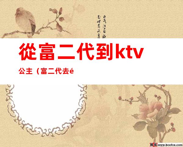 從富二代到ktv公主（富二代去酒吧玩）