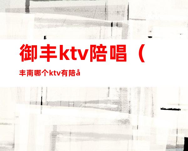 御丰ktv陪唱（丰南哪个ktv有陪唱的）