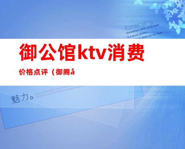 御公馆ktv消费价格点评（御阁大酒店KTV）