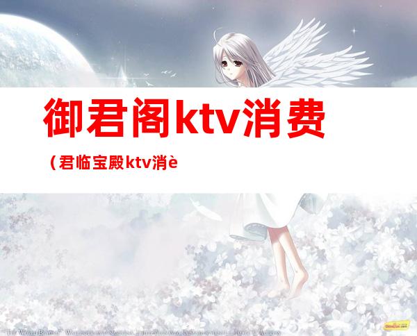 御君阁ktv消费（君临宝殿ktv消费）