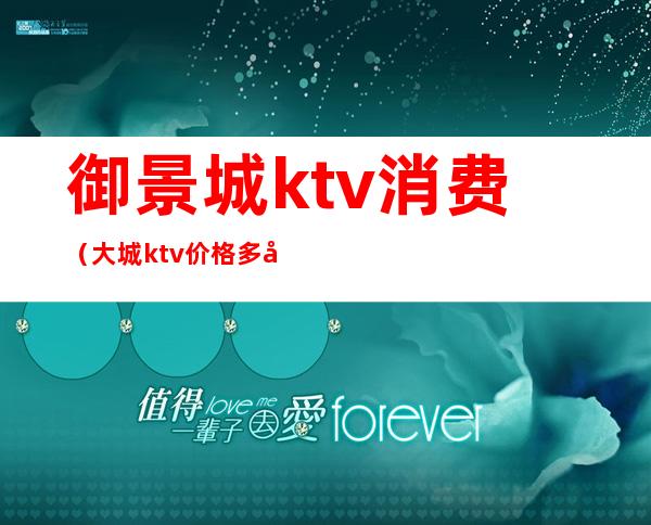 御景城ktv消费（大城ktv价格多少）