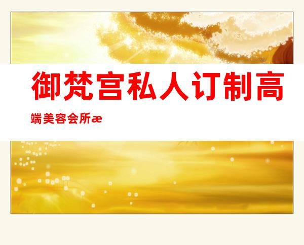 御梵宫私人订制高端美容会所怎么样-养生会所和美容院是一样的吗？