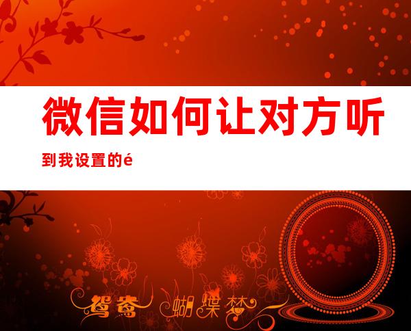 微信如何让对方听到我设置的铃声（微信如何让对方听到我设置的铃声而我不用听到）