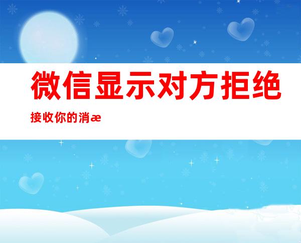 微信显示对方拒绝接收你的消息（微信显示对方拒绝接收你的消息怎么解决）