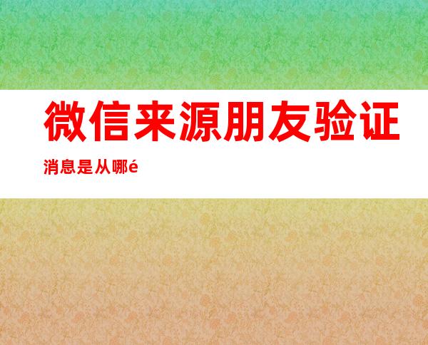 微信来源朋友验证消息是从哪里加的（加微信的来源是朋友验证消息是什么）