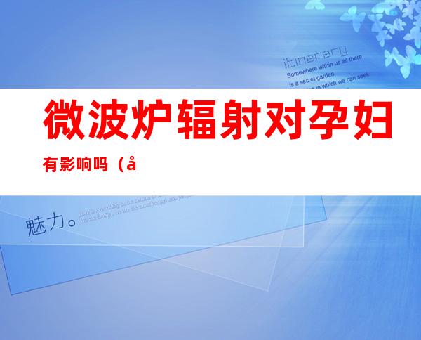 微波炉辐射对孕妇有影响吗（微波炉辐射对孕妇有影响吗只用了一两次）