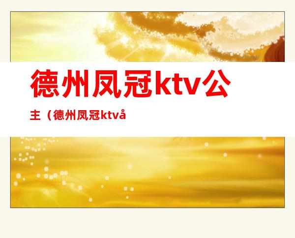 德州凤冠ktv公主（德州凤冠ktv公主电话）