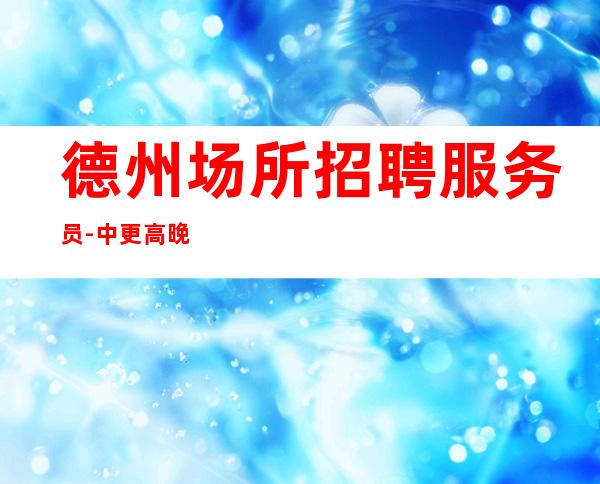 德州场所招聘服务员-中更高晚班更新发布