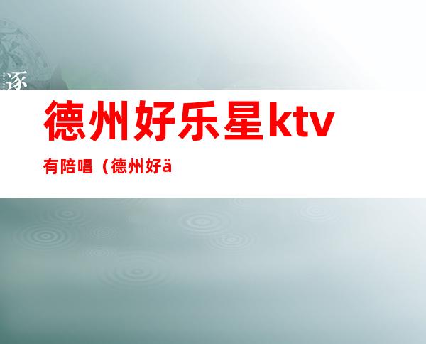 德州好乐星ktv有陪唱（德州好乐星ktv包间价格）