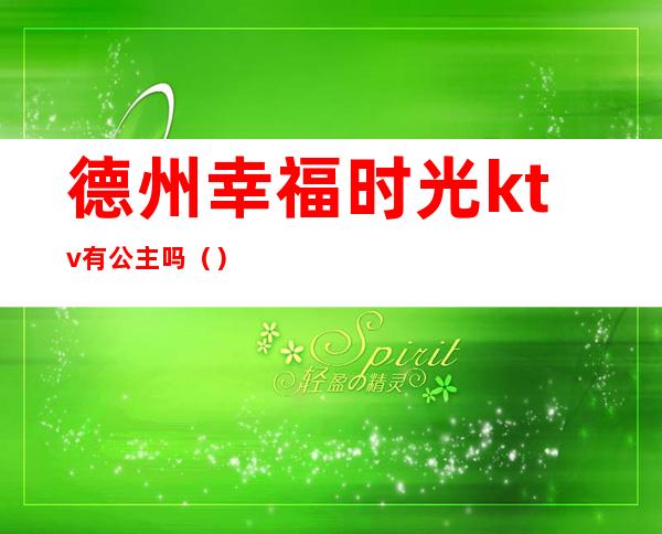 德州幸福时光ktv有公主吗（）