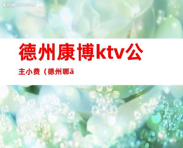 德州康博ktv公主小费（德州哪个ktv有陪喝的）