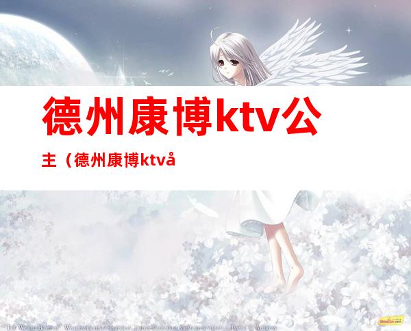 德州康博ktv公主（德州康博ktv公主多少钱）