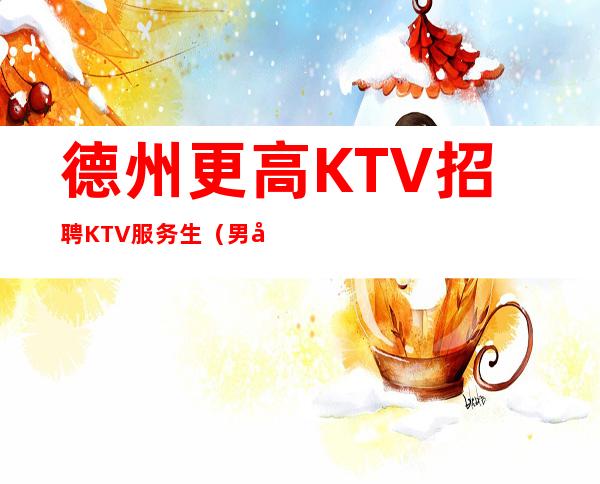 德州更高KTV招聘KTV服务生（男女招聘）-12起