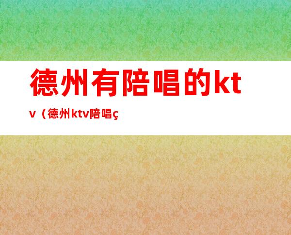 德州有陪唱的ktv（德州ktv陪唱的哪家好）