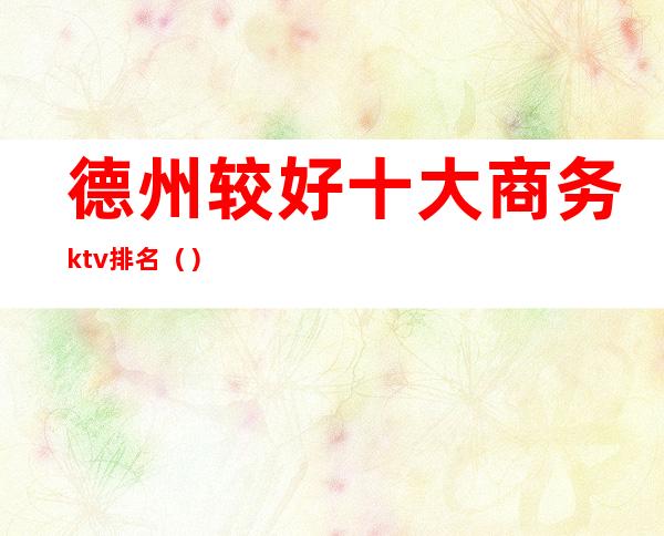 德州较好十大商务ktv排名（）