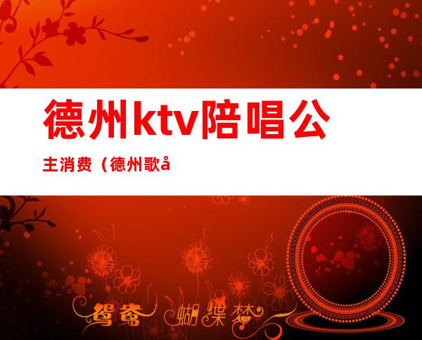 德州ktv陪唱公主消费（德州歌厅陪唱）