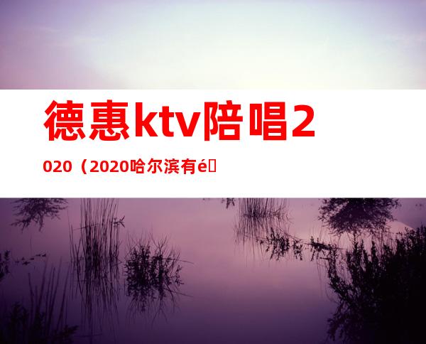 德惠ktv陪唱2020（2020哈尔滨有陪唱的KTV）