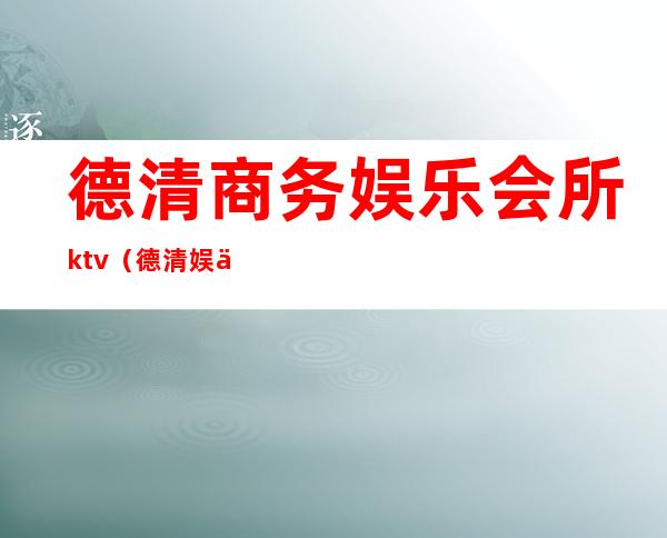 德清商务娱乐会所ktv（德清娱乐场所）