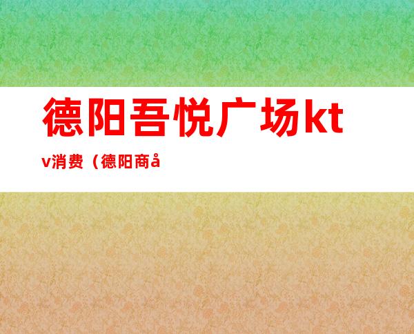 德阳吾悦广场ktv消费（德阳商务KTV消费）