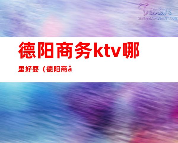 德阳商务ktv哪里好耍（德阳商务KTV）