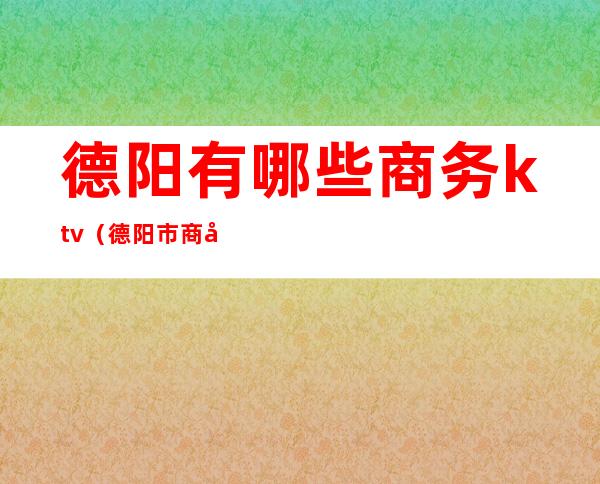 德阳有哪些商务ktv（德阳市商务局地址）