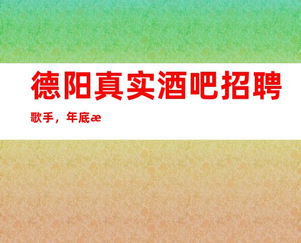 德阳真实酒吧招聘歌手，年底旺季，欢迎你的到来