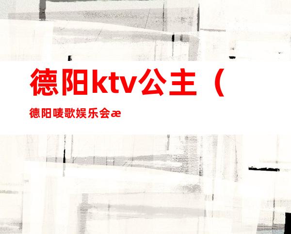 德阳ktv公主（德阳唛歌娱乐会所有公主吗）