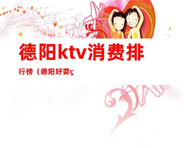 德阳ktv消费排行榜（德阳好耍的ktv）