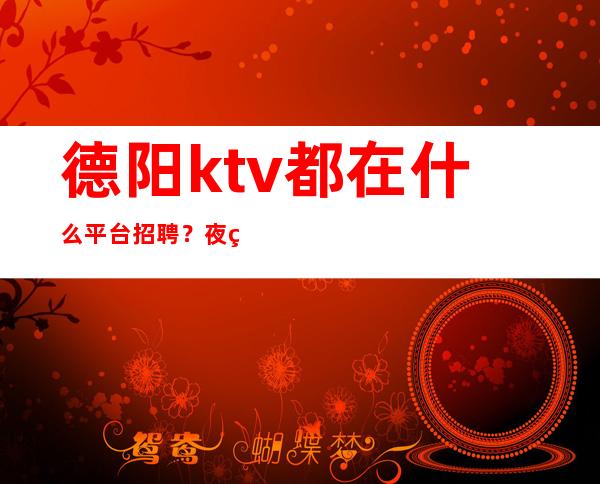 德阳ktv都在什么平台招聘？夜班之家就是其一