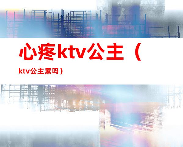 心疼ktv公主（ktv公主累吗）