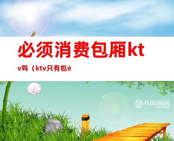 必须消费包厢ktv吗（ktv只有包间吗）