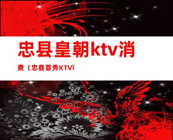 忠县皇朝ktv消费（忠县首秀KTV）